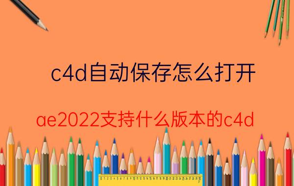 c4d自动保存怎么打开 ae2022支持什么版本的c4d？